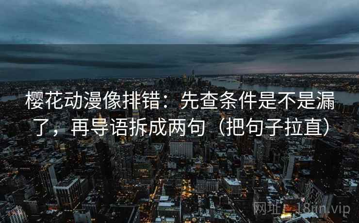 樱花动漫像排错：先查条件是不是漏了，再导语拆成两句（把句子拉直）