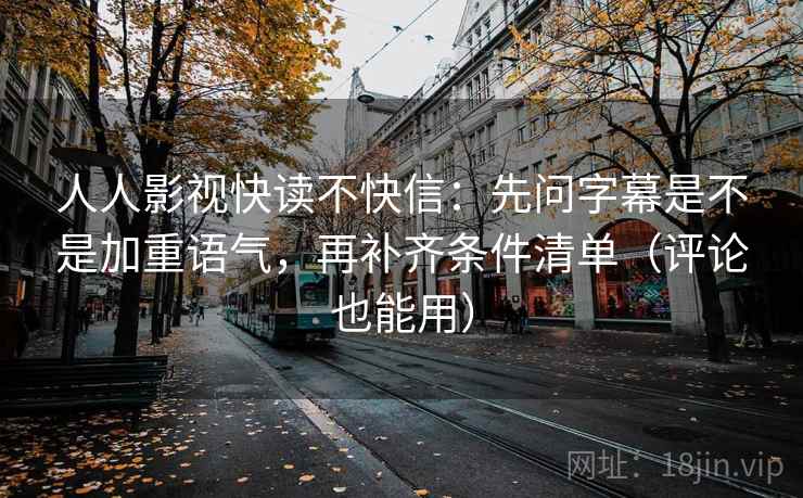 人人影视快读不快信:先问字幕是不是加重语气,再补齐条件清单(评论也能用) 人人影视快读不快信:先问字幕是不是加重语气,再补齐条件清单(评论也能用)