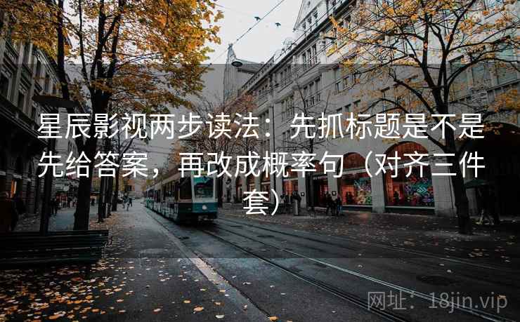 星辰影视两步读法：先抓标题是不是先给答案，再改成概率句（对齐三件套）