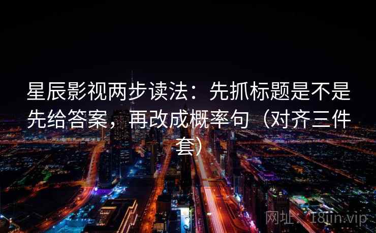 星辰影视两步读法：先抓标题是不是先给答案，再改成概率句（对齐三件套）