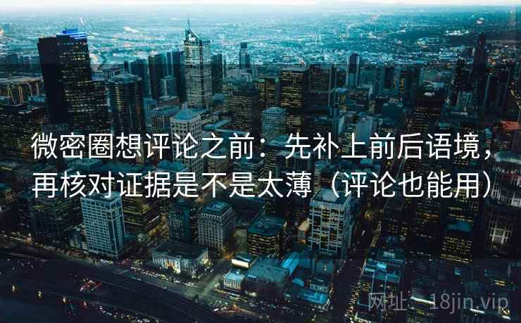 微密圈想评论之前：先补上前后语境，再核对证据是不是太薄（评论也能用）