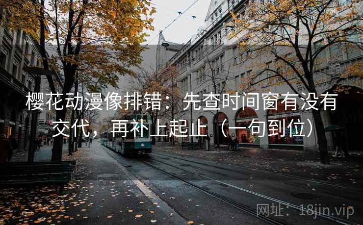 樱花动漫像排错：先查时间窗有没有交代，再补上起止（一句到位）