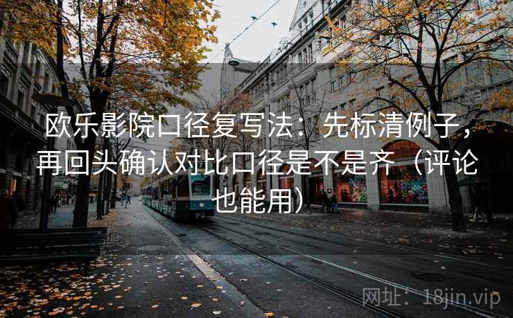 欧乐影院口径复写法：先标清例子，再回头确认对比口径是不是齐（评论也能用）