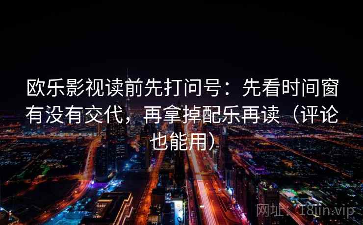 欧乐影视读前先打问号：先看时间窗有没有交代，再拿掉配乐再读（评论也能用）