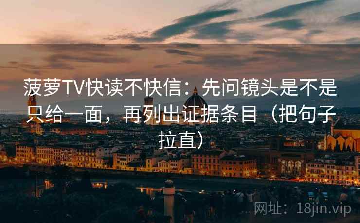 菠萝TV快读不快信：先问镜头是不是只给一面，再列出证据条目（把句子拉直）