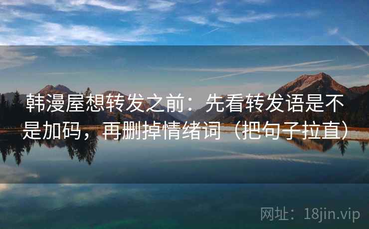 韩漫屋想转发之前：先看转发语是不是加码，再删掉情绪词（把句子拉直）
