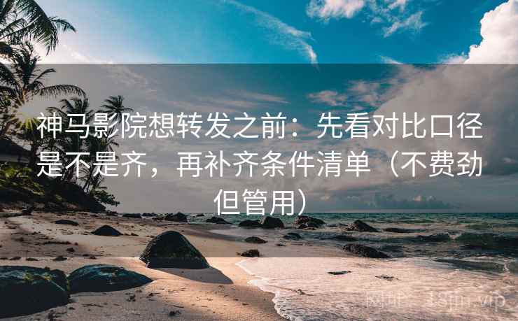 神马影院想转发之前：先看对比口径是不是齐，再补齐条件清单（不费劲但管用）