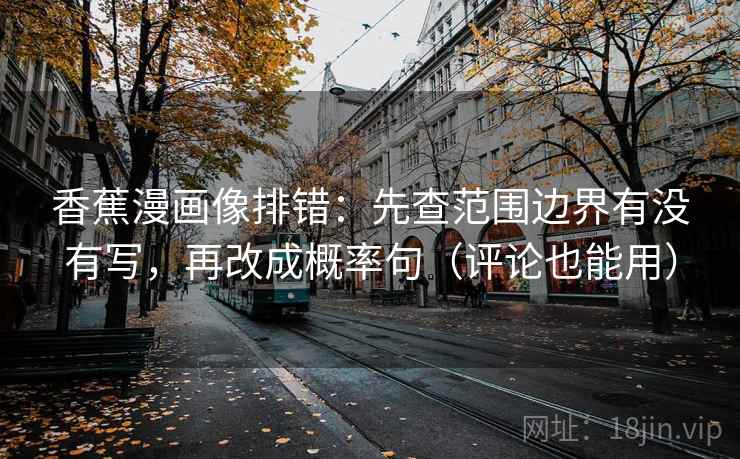 香蕉漫画像排错：先查范围边界有没有写，再改成概率句（评论也能用）