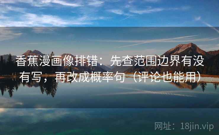 香蕉漫画像排错：先查范围边界有没有写，再改成概率句（评论也能用）