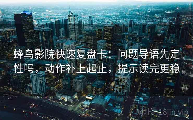 蜂鸟影院快速复盘卡：问题导语先定性吗，动作补上起止，提示读完更稳