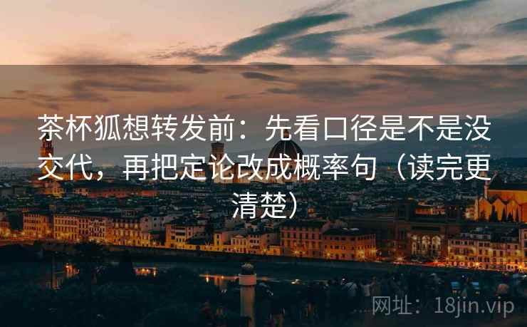 茶杯狐想转发前：先看口径是不是没交代，再把定论改成概率句（读完更清楚）