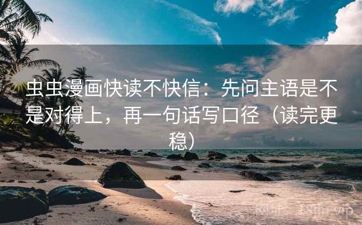 虫虫漫画快读不快信：先问主语是不是对得上，再一句话写口径（读完更稳）