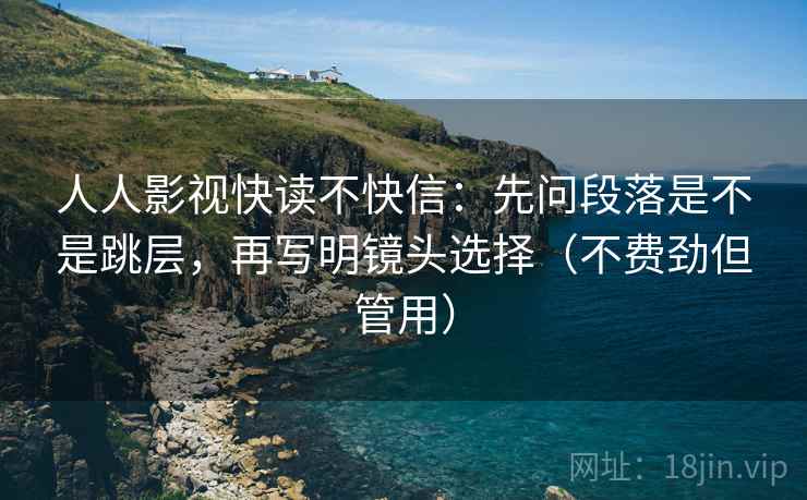 人人影视快读不快信：先问段落是不是跳层，再写明镜头选择（不费劲但管用）