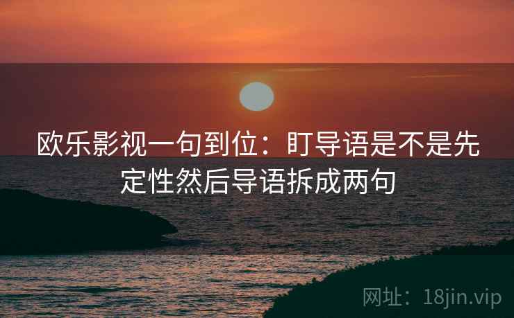 欧乐影视一句到位：盯导语是不是先定性然后导语拆成两句