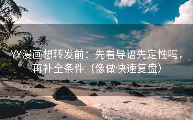YY漫画想转发前：先看导语先定性吗，再补全条件（像做快速复盘）
