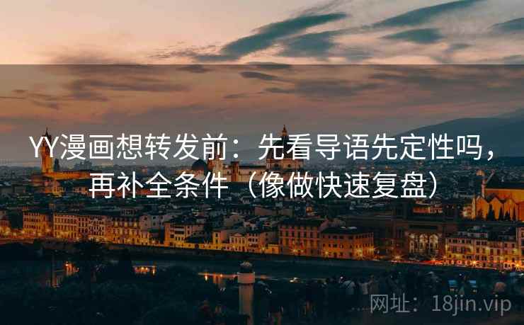 YY漫画想转发前：先看导语先定性吗，再补全条件（像做快速复盘）