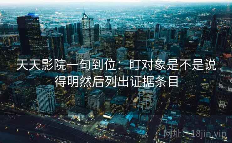 天天影院一句到位：盯对象是不是说得明然后列出证据条目