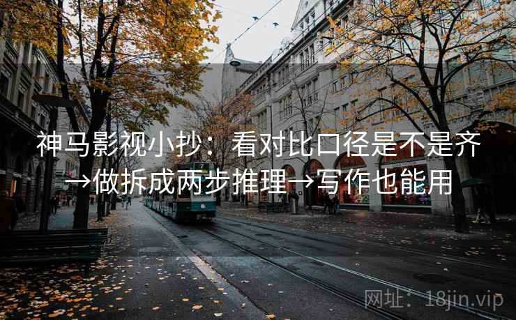 神马影视小抄：看对比口径是不是齐→做拆成两步推理→写作也能用