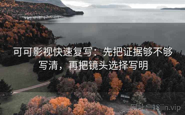 可可影视快速复写：先把证据够不够写清，再把镜头选择写明