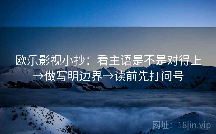 欧乐影视小抄：看主语是不是对得上→做写明边界→读前先打问号