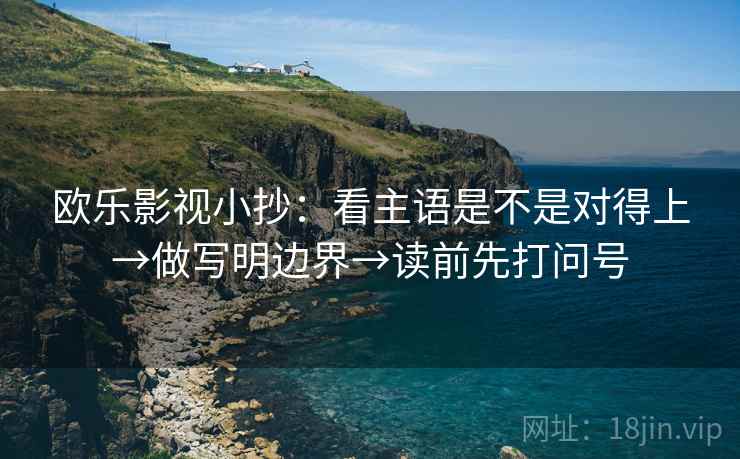欧乐影视小抄：看主语是不是对得上→做写明边界→读前先打问号