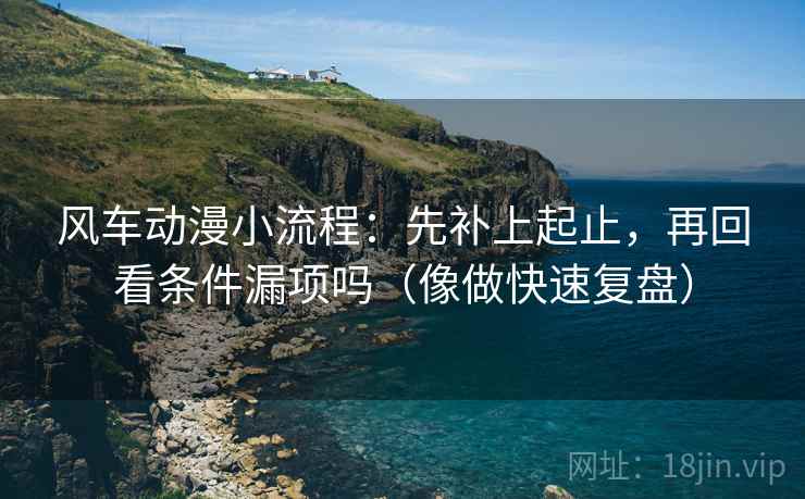 风车动漫小流程：先补上起止，再回看条件漏项吗（像做快速复盘）
