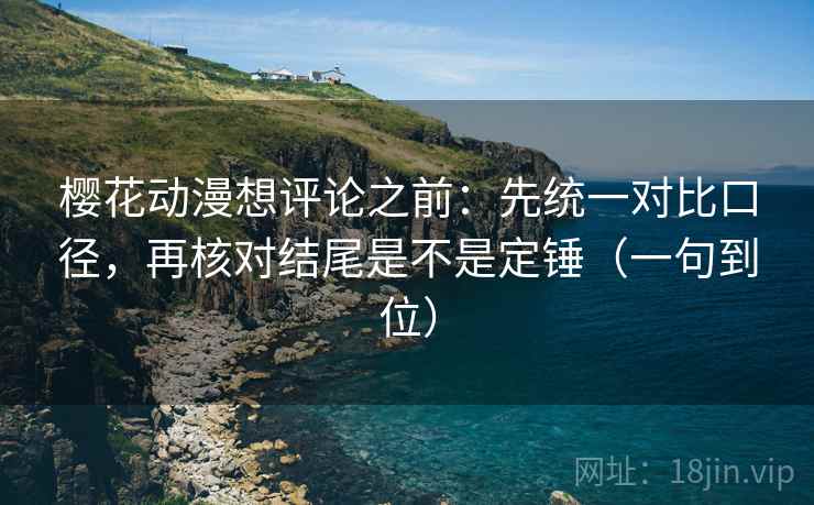 樱花动漫想评论之前：先统一对比口径，再核对结尾是不是定锤（一句到位）