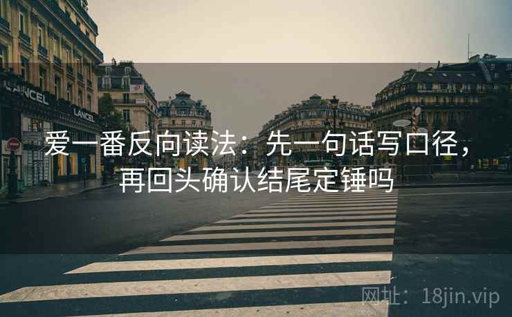 爱一番反向读法：先一句话写口径，再回头确认结尾定锤吗