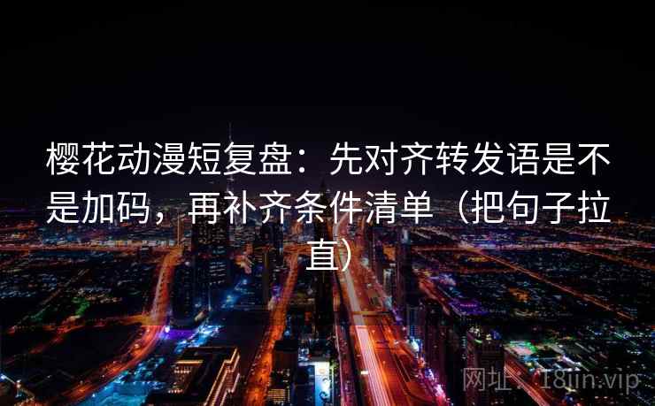 樱花动漫短复盘：先对齐转发语是不是加码，再补齐条件清单（把句子拉直）