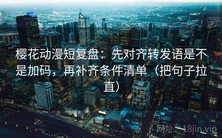 樱花动漫短复盘：先对齐转发语是不是加码，再补齐条件清单（把句子拉直）