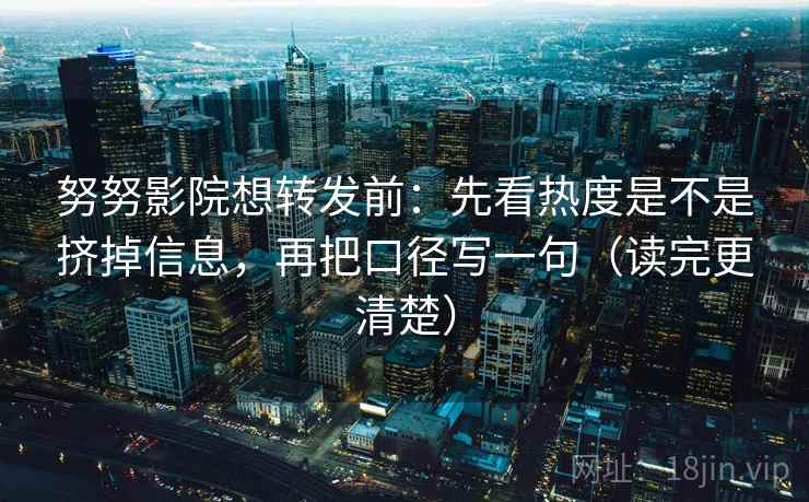 努努影院想转发前：先看热度是不是挤掉信息，再把口径写一句（读完更清楚）