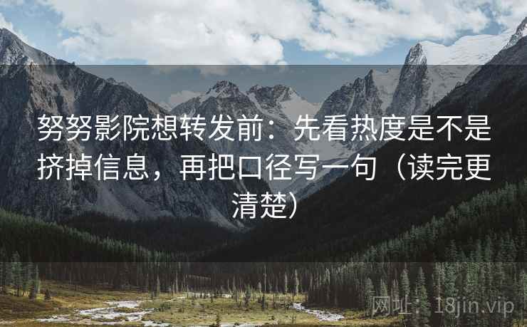 努努影院想转发前：先看热度是不是挤掉信息，再把口径写一句（读完更清楚）