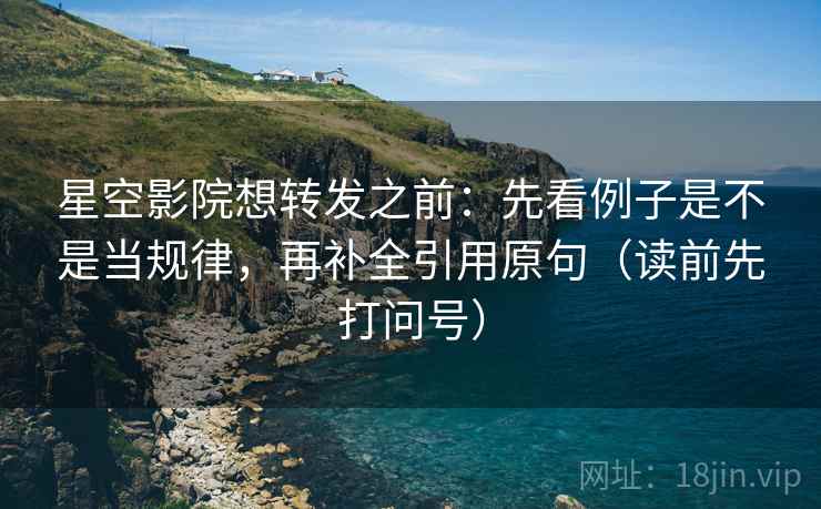 星空影院想转发之前：先看例子是不是当规律，再补全引用原句（读前先打问号）