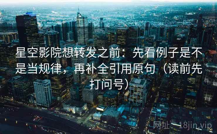 星空影院想转发之前：先看例子是不是当规律，再补全引用原句（读前先打问号）