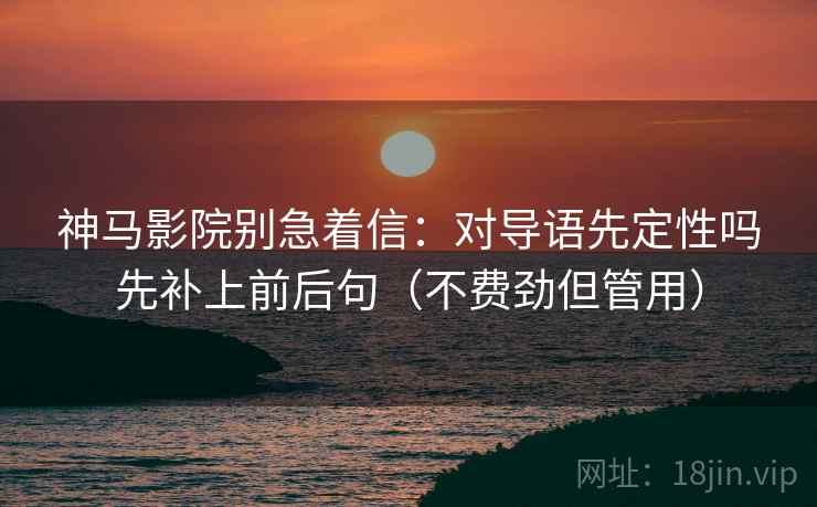 神马影院别急着信：对导语先定性吗先补上前后句（不费劲但管用）