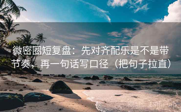 微密圈短复盘：先对齐配乐是不是带节奏，再一句话写口径（把句子拉直）