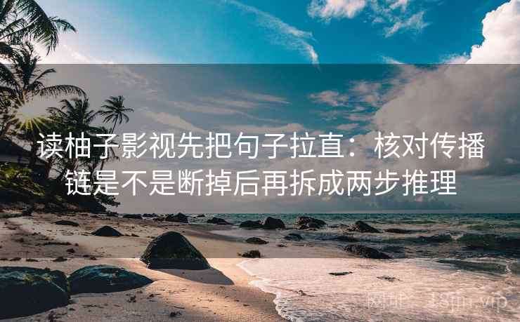 读柚子影视先把句子拉直：核对传播链是不是断掉后再拆成两步推理