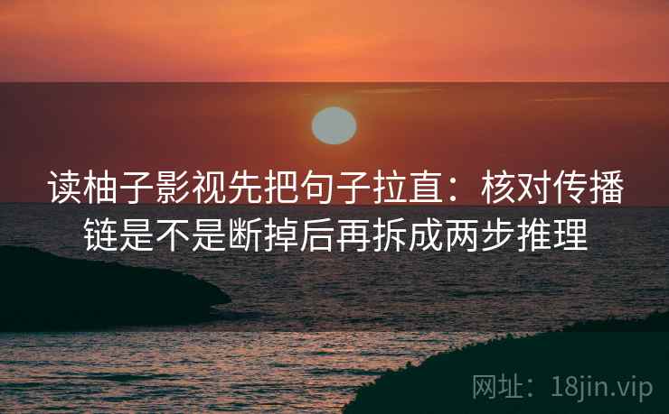 读柚子影视先把句子拉直：核对传播链是不是断掉后再拆成两步推理
