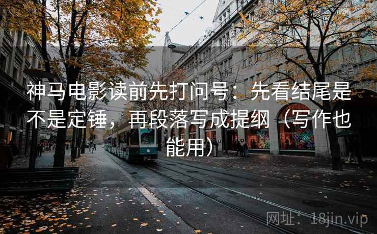 神马电影读前先打问号：先看结尾是不是定锤，再段落写成提纲（写作也能用）