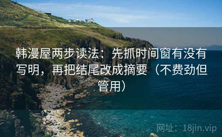 韩漫屋两步读法：先抓时间窗有没有写明，再把结尾改成摘要（不费劲但管用）