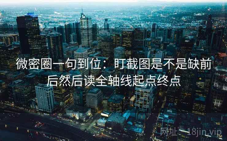 微密圈一句到位：盯截图是不是缺前后然后读全轴线起点终点