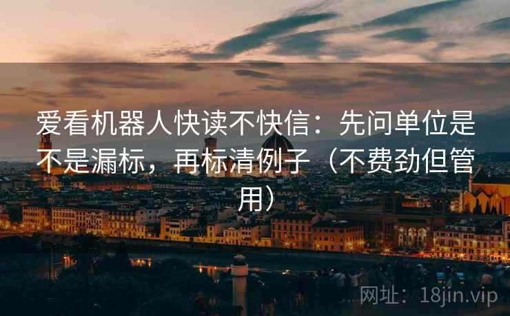 爱看机器人快读不快信：先问单位是不是漏标，再标清例子（不费劲但管用）