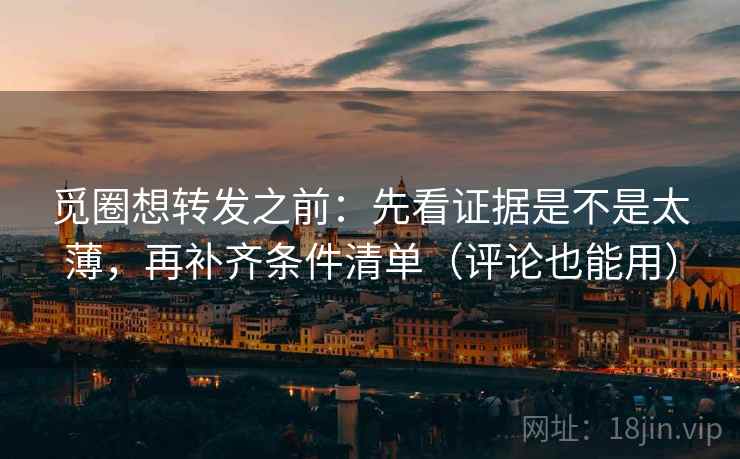 觅圈想转发之前：先看证据是不是太薄，再补齐条件清单（评论也能用）