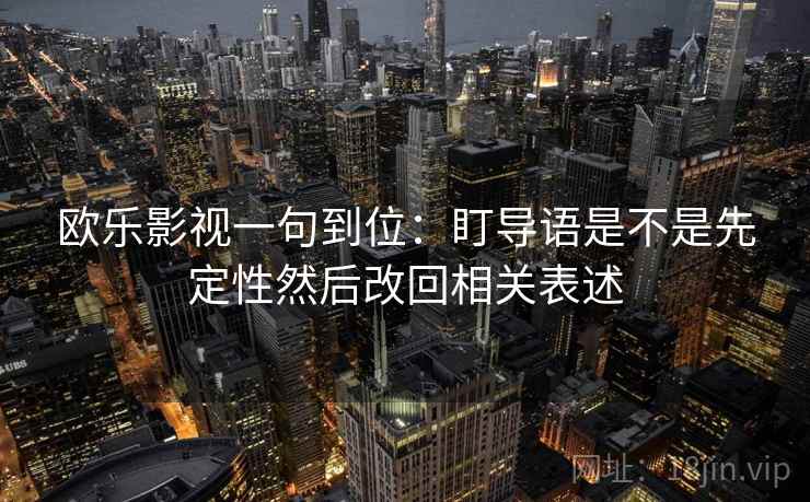 欧乐影视一句到位：盯导语是不是先定性然后改回相关表述