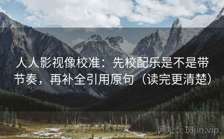 人人影视像校准：先校配乐是不是带节奏，再补全引用原句（读完更清楚）