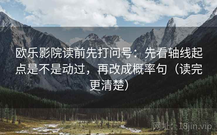 欧乐影院读前先打问号：先看轴线起点是不是动过，再改成概率句（读完更清楚）