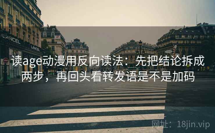 读age动漫用反向读法：先把结论拆成两步，再回头看转发语是不是加码