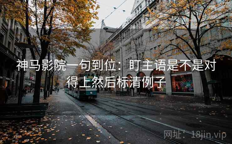 神马影院一句到位：盯主语是不是对得上然后标清例子