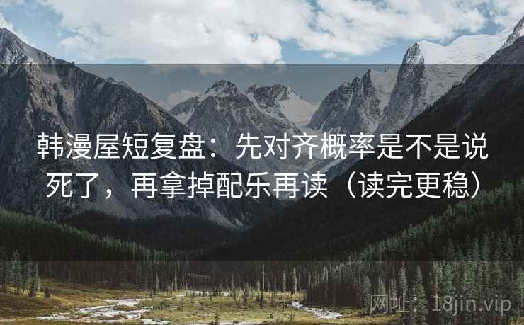 韩漫屋短复盘：先对齐概率是不是说死了，再拿掉配乐再读（读完更稳）