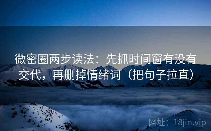 微密圈两步读法：先抓时间窗有没有交代，再删掉情绪词（把句子拉直）